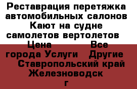 Реставрация,перетяжка автомобильных салонов.Кают на судне,самолетов,вертолетов  › Цена ­ 2 000 - Все города Услуги » Другие   . Ставропольский край,Железноводск г.